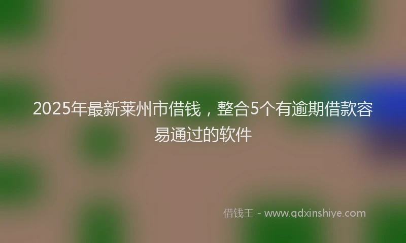 2025年最新莱州市借钱，整合5个有逾期借款容易通过的软件