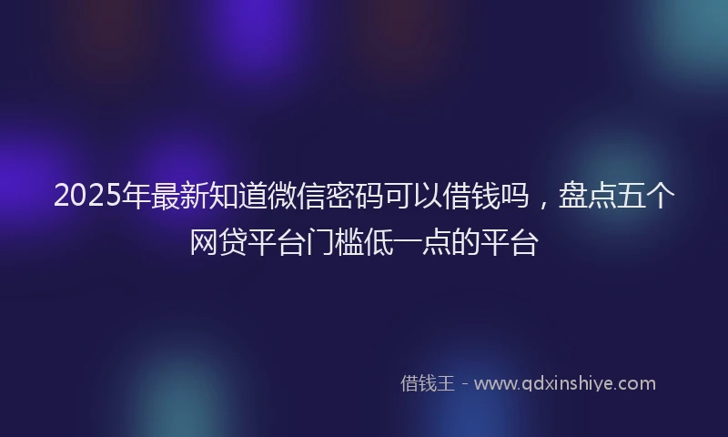 2025年最新知道微信密码可以借钱吗，盘点五个网贷平台门槛低一点的平台