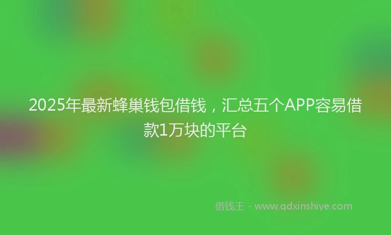 2025年最新蜂巢钱包借钱，汇总五个APP容易借款1万块的平台