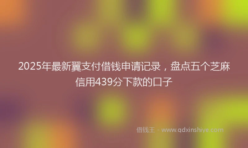 2025年最新翼支付借钱申请记录，盘点五个芝麻信用439分下款的口子