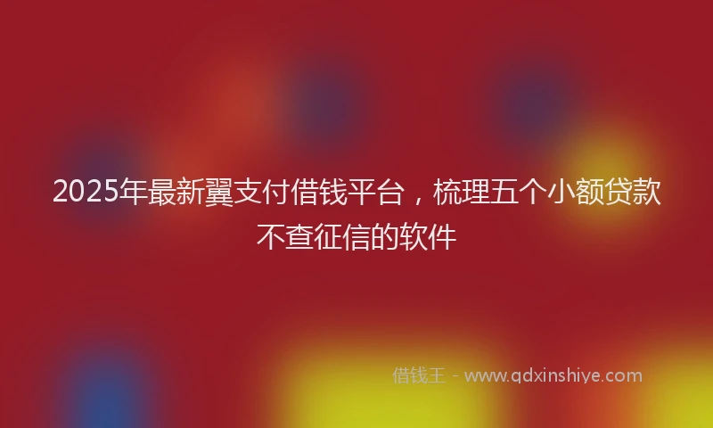 2025年最新翼支付借钱平台，梳理五个小额贷款不查征信的软件
