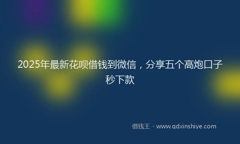 2025年最新花呗借钱到微信，分享五个高炮口子秒下款