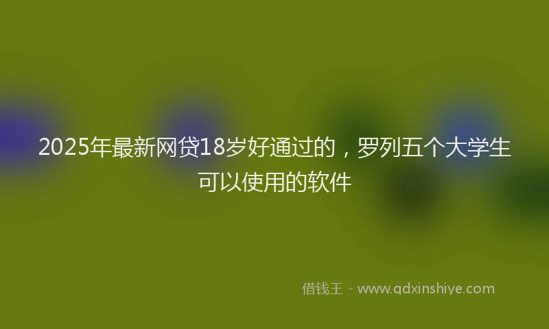 2025年最新网贷18岁好通过的，罗列五个大学生可以使用的软件