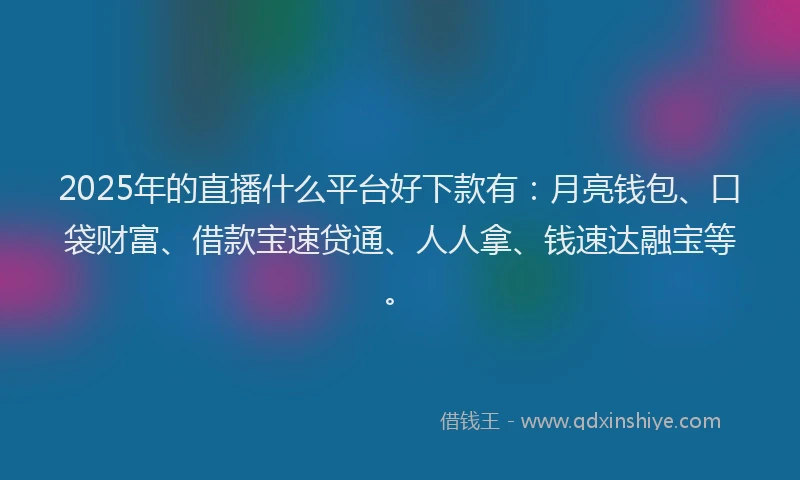2025年的直播什么平台好下款有：月亮钱包、口袋财富、借款宝速贷通、人人拿、钱速达融宝等。