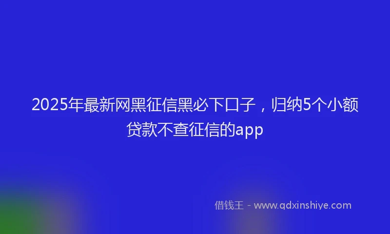 2025年最新网黑征信黑必下口子，归纳5个小额贷款不查征信的app