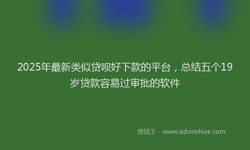 2025年最新类似贷呗好下款的平台，总结五个19岁贷款容易过审批的软件