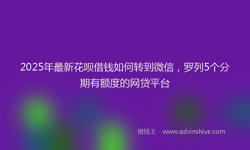 2025年最新花呗借钱如何转到微信，罗列5个分期有额度的网贷平台