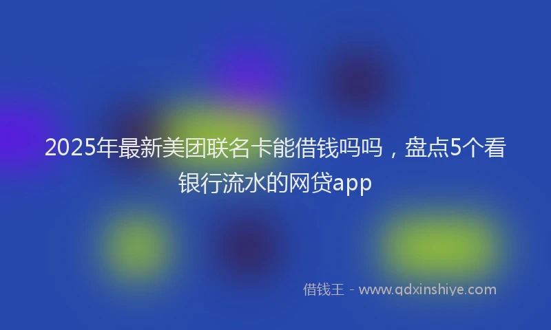 2025年最新美团联名卡能借钱吗吗，盘点5个看银行流水的网贷app