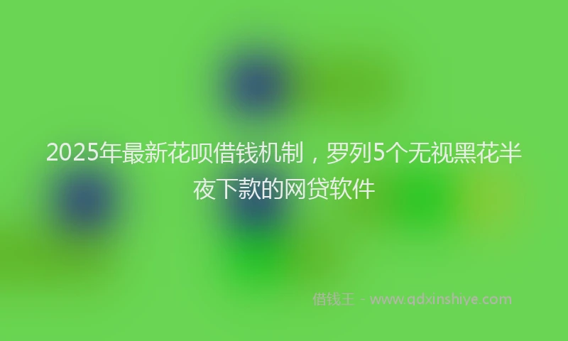 2025年最新花呗借钱机制，罗列5个无视黑花半夜下款的网贷软件