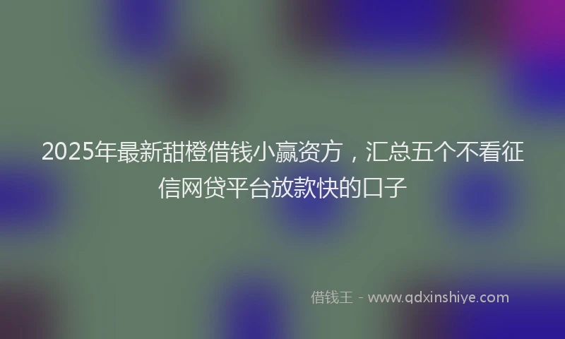 2025年最新甜橙借钱小赢资方，汇总五个不看征信网贷平台放款快的口子