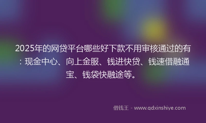 2025年的网贷平台哪些好下款不用审核通过的有：现金中心、向上金服、钱进快贷、钱速借融通宝、钱袋快融途等。