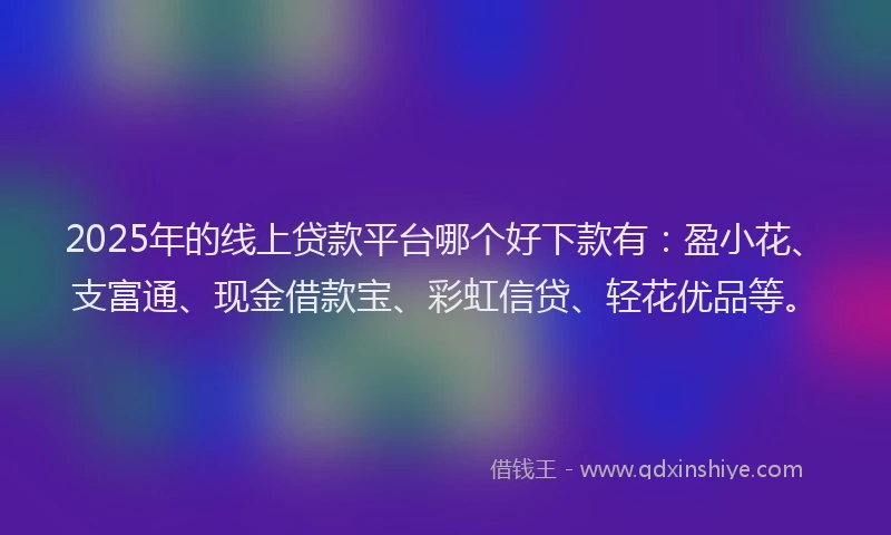 2025年的线上贷款平台哪个好下款有：盈小花、支富通、现金借款宝、彩虹信贷、轻花优品等。