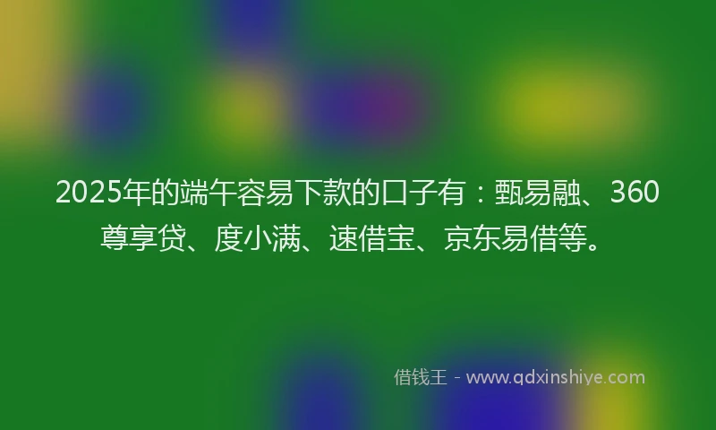 2025年的端午容易下款的口子有：甄易融、360尊享贷、度小满、速借宝、京东易借等。
