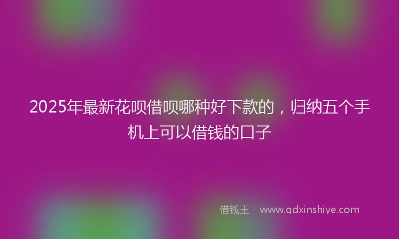 2025年最新花呗借呗哪种好下款的，归纳五个手机上可以借钱的口子