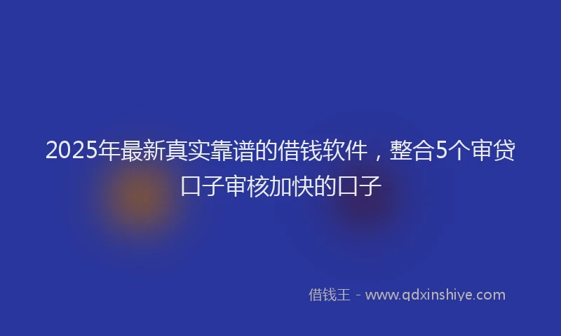 2025年最新真实靠谱的借钱软件，整合5个审贷口子审核加快的口子