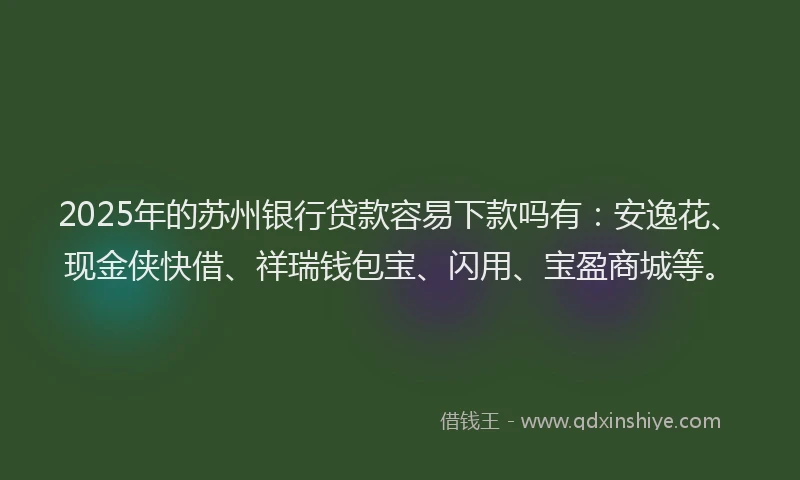 2025年的苏州银行贷款容易下款吗有：安逸花、现金侠快借、祥瑞钱包宝、闪用、宝盈商城等。