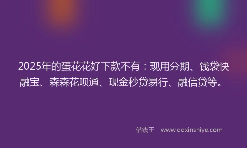 2025年的蛋花花好下款不有：现用分期、钱袋快融宝、森森花呗通、现金秒贷易行、融信贷等。