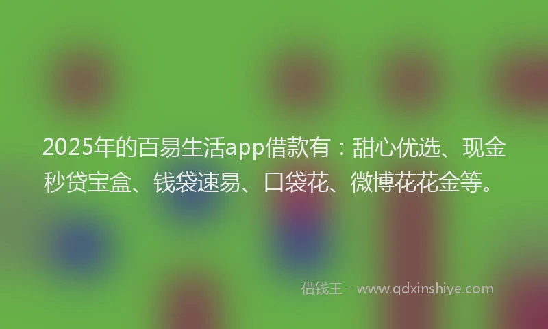 2025年的百易生活app借款有：甜心优选、现金秒贷宝盒、钱袋速易、口袋花、微博花花金等。