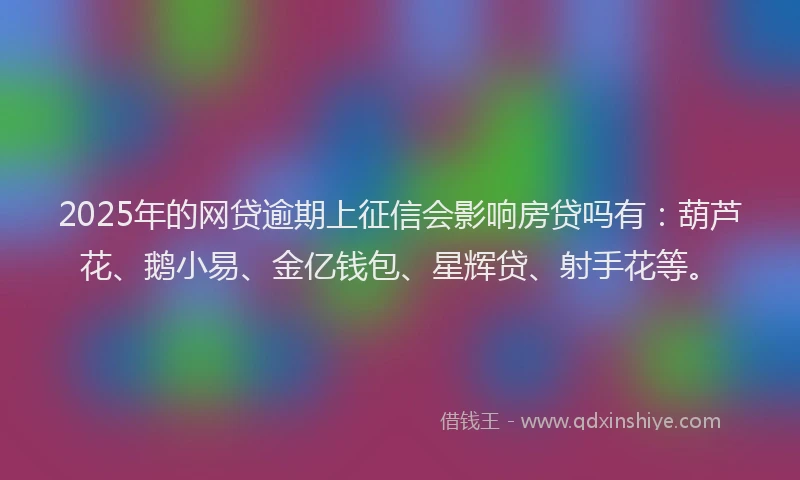 2025年的网贷逾期上征信会影响房贷吗有：葫芦花、鹅小易、金亿钱包、星辉贷、射手花等。