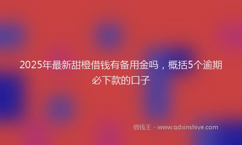 2025年最新甜橙借钱有备用金吗，概括5个逾期必下款的口子