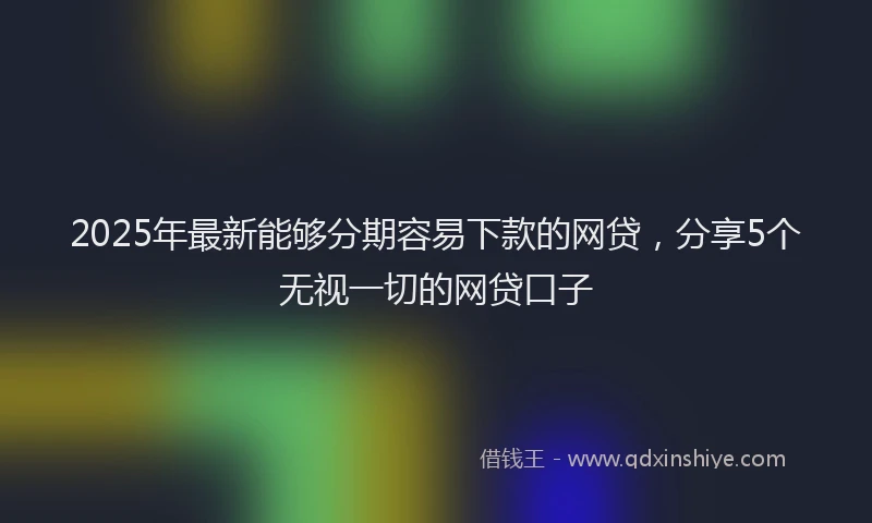 2025年最新能够分期容易下款的网贷，分享5个无视一切的网贷口子