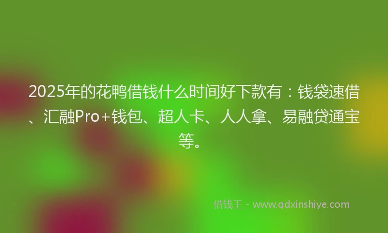 2025年的花鸭借钱什么时间好下款有：钱袋速借、汇融Pro+钱包、超人卡、人人拿、易融贷通宝等。