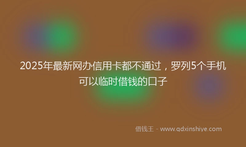 2025年最新网办信用卡都不通过，罗列5个手机可以临时借钱的口子