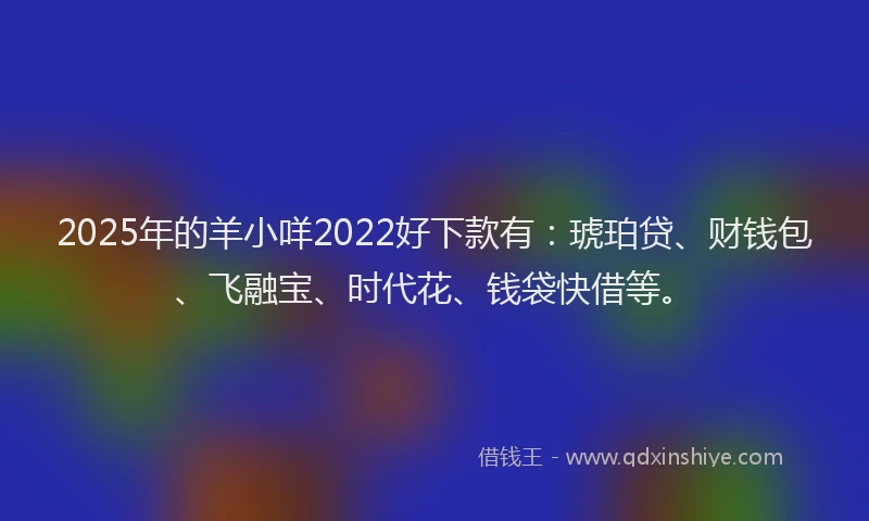 2025年的羊小咩2022好下款有：琥珀贷、财钱包、飞融宝、时代花、钱袋快借等。