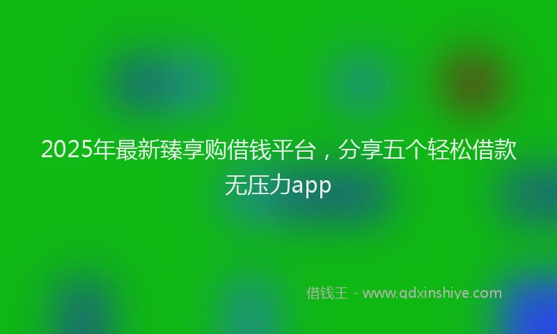 2025年最新臻享购借钱平台，分享五个轻松借款无压力app