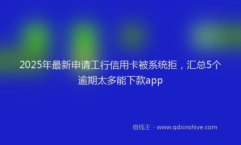 2025年最新申请工行信用卡被系统拒，汇总5个逾期太多能下款app