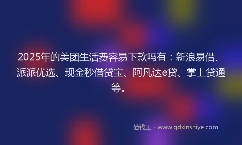 2025年的美团生活费容易下款吗有：新浪易借、派派优选、现金秒借贷宝、阿凡达e贷、掌上贷通等。