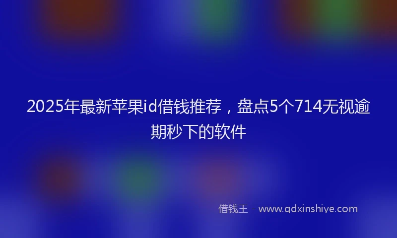 2025年最新苹果id借钱推荐，盘点5个714无视逾期秒下的软件