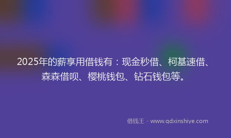 2025年的薪享用借钱有：现金秒借、柯基速借、森森借呗、樱桃钱包、钻石钱包等。