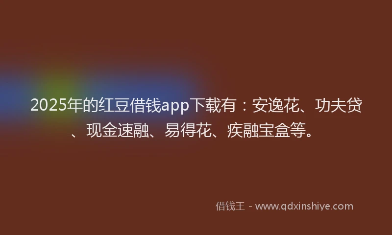 2025年的红豆借钱app下载有：安逸花、功夫贷、现金速融、易得花、疾融宝盒等。