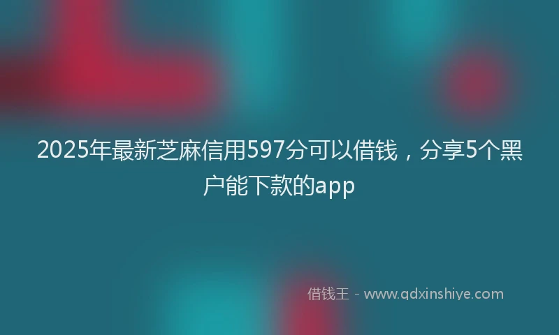 2025年最新芝麻信用597分可以借钱，分享5个黑户能下款的app