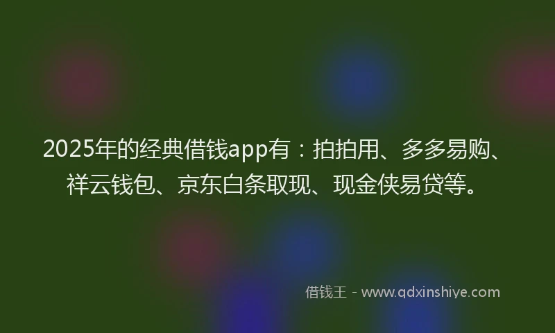 2025年的经典借钱app有：拍拍用、多多易购、祥云钱包、京东白条取现、现金侠易贷等。
