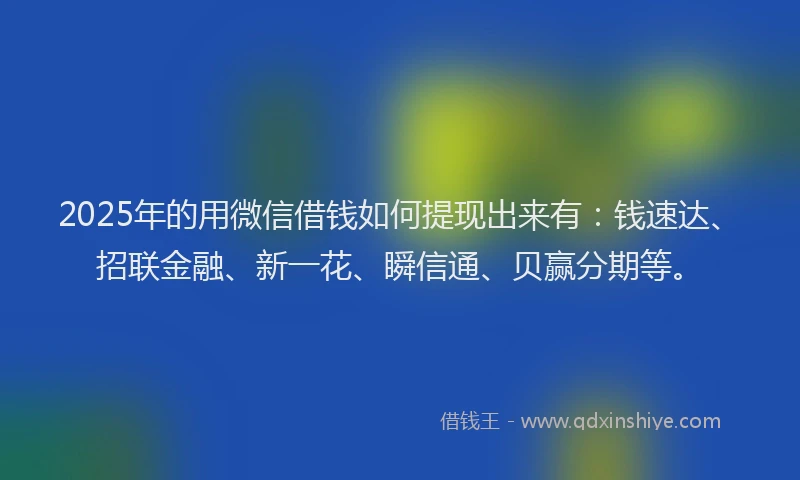 2025年的用微信借钱如何提现出来有：钱速达、招联金融、新一花、瞬信通、贝赢分期等。