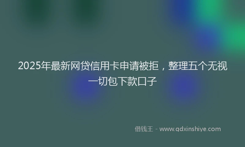 2025年最新网贷信用卡申请被拒，整理五个无视一切包下款口子