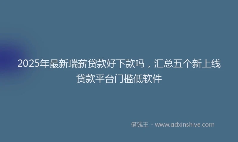 2025年最新瑞薪贷款好下款吗，汇总五个新上线贷款平台门槛低软件