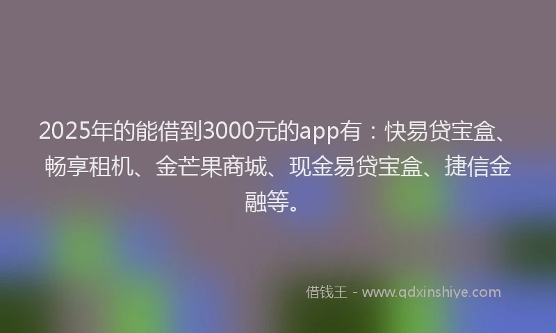 2025年的能借到3000元的app有：快易贷宝盒、畅享租机、金芒果商城、现金易贷宝盒、捷信金融等。