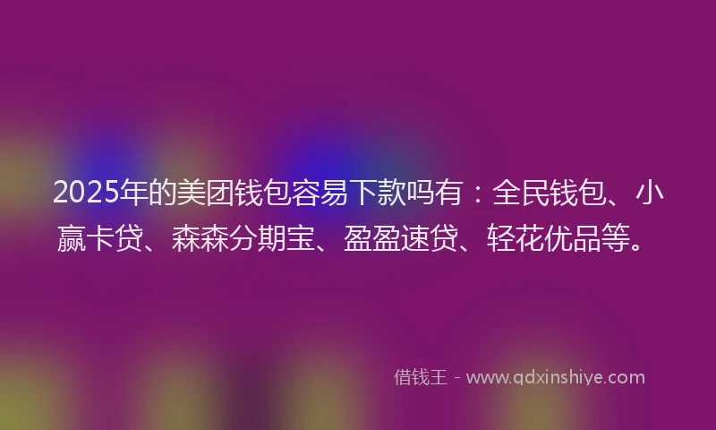 2025年的美团钱包容易下款吗有：全民钱包、小赢卡贷、森森分期宝、盈盈速贷、轻花优品等。