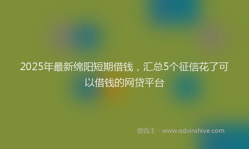 2025年最新绵阳短期借钱，汇总5个征信花了可以借钱的网贷平台