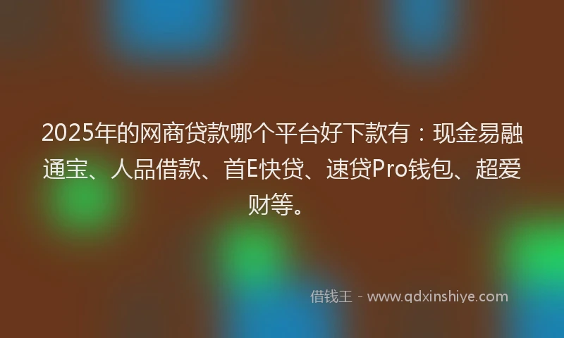 2025年的网商贷款哪个平台好下款有：现金易融通宝、人品借款、首E快贷、速贷Pro钱包、超爱财等。
