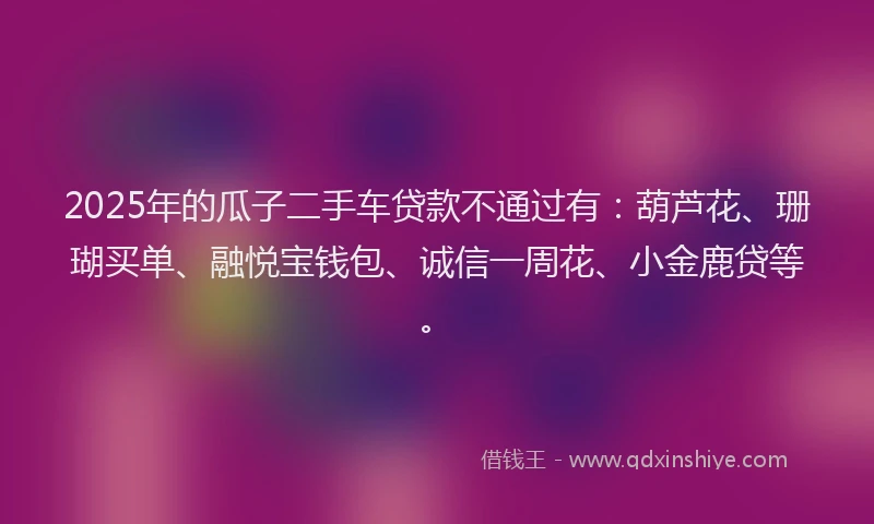 2025年的瓜子二手车贷款不通过有：葫芦花、珊瑚买单、融悦宝钱包、诚信一周花、小金鹿贷等。