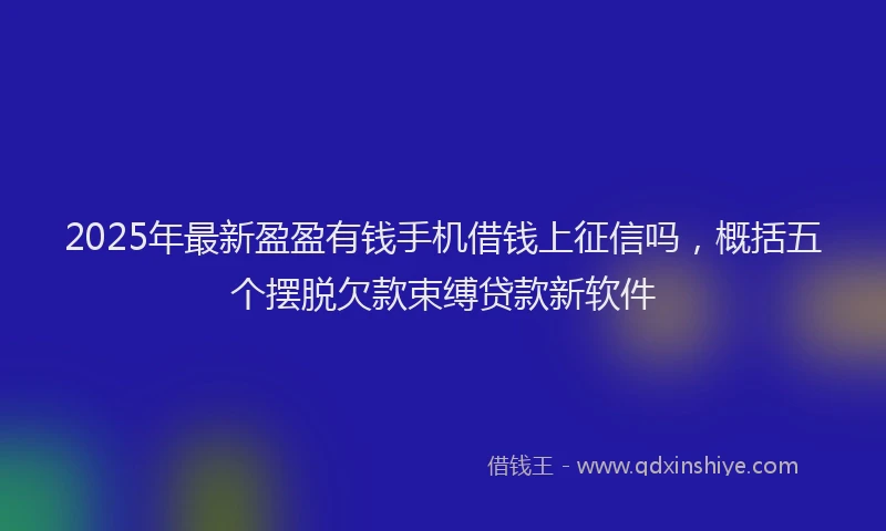 2025年最新盈盈有钱手机借钱上征信吗，概括五个摆脱欠款束缚贷款新软件