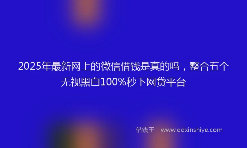 2025年最新网上的微信借钱是真的吗，整合五个无视黑白100%秒下网贷平台