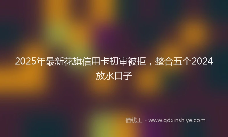 2025年最新花旗信用卡初审被拒，整合五个2024放水口子