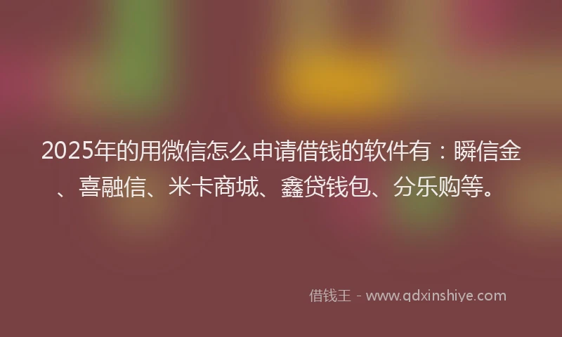 2025年的用微信怎么申请借钱的软件有：瞬信金、喜融信、米卡商城、鑫贷钱包、分乐购等。
