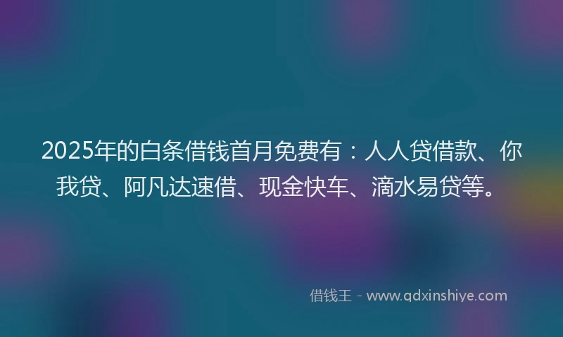 2025年的白条借钱首月免费有：人人贷借款、你我贷、阿凡达速借、现金快车、滴水易贷等。