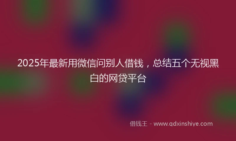 2025年最新用微信问别人借钱，总结五个无视黑白的网贷平台